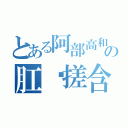 とある阿部高和の肛舔搓含吹尻（）