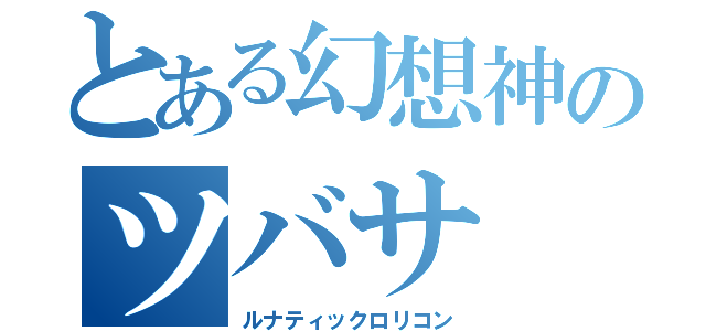 とある幻想神のツバサ（ルナティックロリコン）