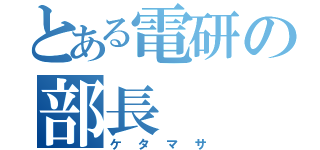 とある電研の部長（ケタマサ）