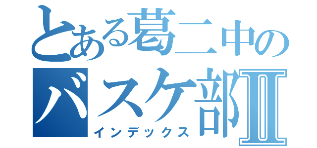 とある葛二中のバスケ部Ⅱ（インデックス）