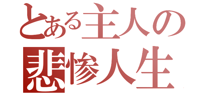 とある主人の悲惨人生（）