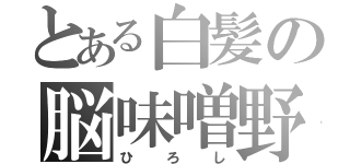 とある白髪の脳味噌野郎（ひろし）