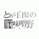 とある白髪の脳味噌野郎（ひろし）