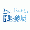 とあるドナルドの地球破壊活動（ふきょうかつどう）