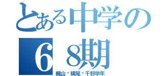 とある中学の６８期（梶山•横尾•千野学年）