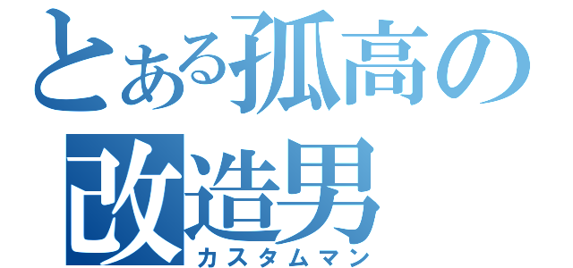 とある孤高の改造男（カスタムマン）