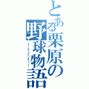 とある栗原の野球物語（こうしえんにつれてって！）