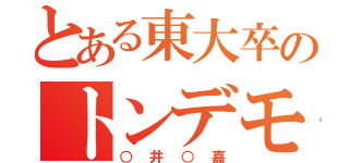 とある東大卒のトンデモ（○井○嘉）