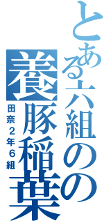 とある六組のの養豚稲葉（田奈２年６組）