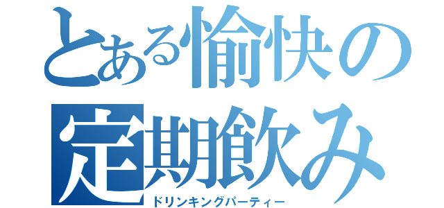 とある愉快の定期飲み会（ドリンキングパーティー）