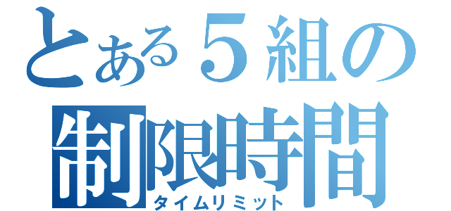 とある５組の制限時間（タイムリミット）