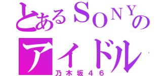 とあるＳＯＮＹのアイドル（乃木坂４６）