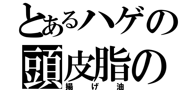 とあるハゲの頭皮脂の（揚げ油）