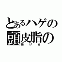 とあるハゲの頭皮脂の（揚げ油）