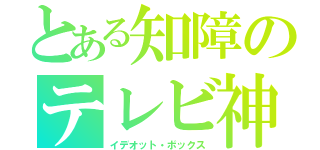 とある知障のテレビ神（イデオット・ボックス）