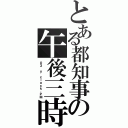 とある都知事の午後三時（０３ ｏ\'ｃｌｏｃｋ．ＰＭ）