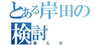 とある岸田の検討（考え中）