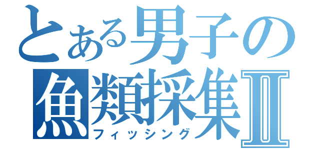 とある男子の魚類採集Ⅱ（フィッシング）