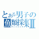 とある男子の魚類採集Ⅱ（フィッシング）