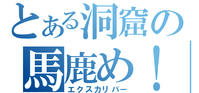 とある洞窟の馬鹿め！（エクスカリバー）