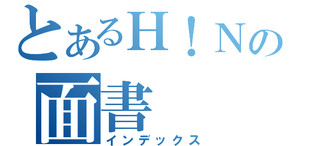 とあるＨ！Ｎの面書（インデックス）