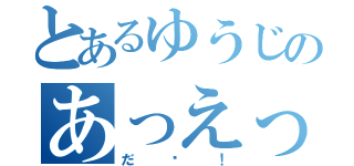 とあるゆうじのあっえっ！（だ〜！）