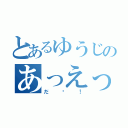 とあるゆうじのあっえっ！（だ〜！）