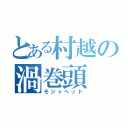 とある村越の渦巻頭（モジャヘッド）