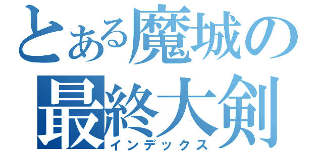 とある魔城の最終大剣（インデックス）