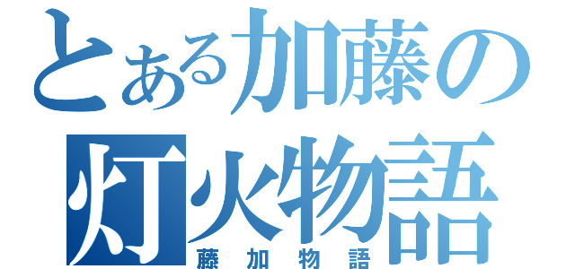 とある加藤の灯火物語（藤加物語）