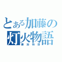 とある加藤の灯火物語（藤加物語）