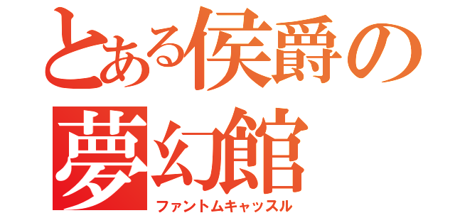 とある侯爵の夢幻館（ファントムキャッスル）