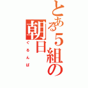 とある５組の朝日（ぐるんぱ）