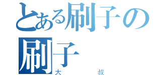 とある刷子の刷子（大叔）