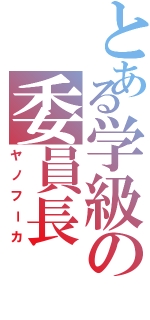 とある学級の委員長（ヤノフーカ）