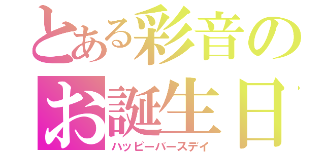 とある彩音のお誕生日（ハッピーバースデイ）