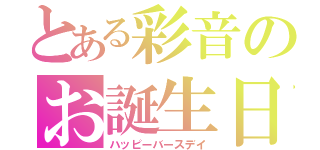 とある彩音のお誕生日（ハッピーバースデイ）