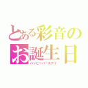 とある彩音のお誕生日（ハッピーバースデイ）