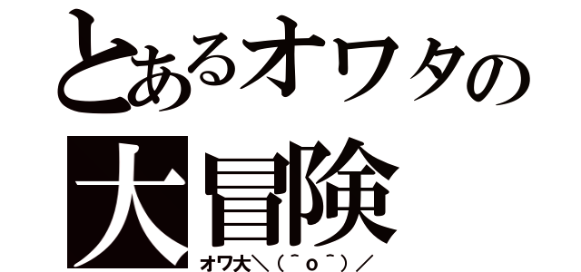 とあるオワタの大冒険（オワ大＼（＾ｏ＾）／）