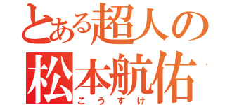 とある超人の松本航佑（こうすけ）