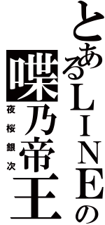 とあるＬＩＮＥの喋乃帝王（夜桜銀次）