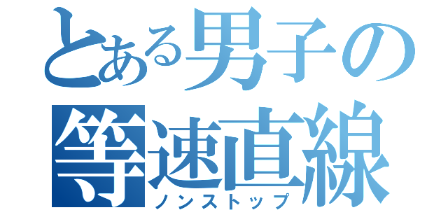 とある男子の等速直線運動（ノンストップ）