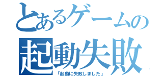 とあるゲームの起動失敗（「起動に失敗しました」）