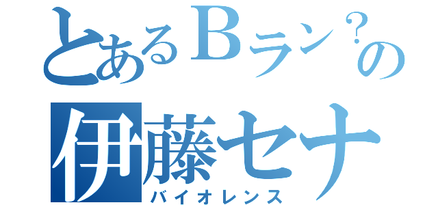 とあるＢラン？の伊藤セナ（バイオレンス）