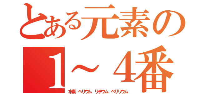 とある元素の１～４番（水素　ヘリウム　リチウム　ベリリウム）