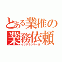 とある業推の業務依頼（ヤッテランネーヨ）