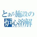 とある施設の炉心溶解（メルトダウン）