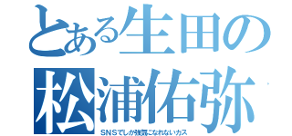 とある生田の松浦佑弥（ＳＮＳでしか強気になれないカス）