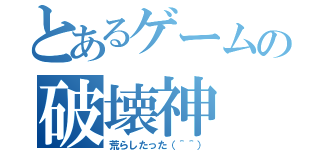 とあるゲームの破壊神（荒らしたった（＾＾））