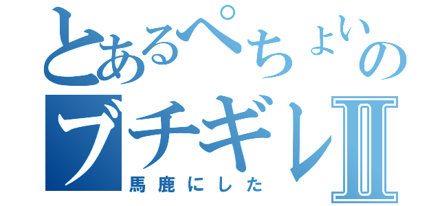 とあるぺちょい～ぬのブチギレⅡ（馬鹿にした）